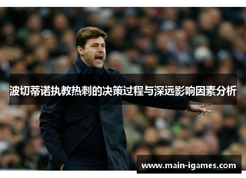 波切蒂诺执教热刺的决策过程与深远影响因素分析 波切蒂诺执教热刺的决策过程与深远影响因素分析