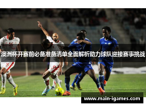 澳洲杯开赛前必备准备清单全面解析助力球队迎接赛事挑战 澳洲杯开赛前必备准备清单全面解析助力球队迎接赛事挑战