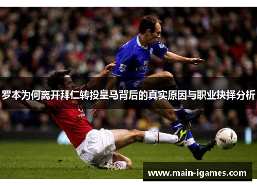 罗本为何离开拜仁转投皇马背后的真实原因与职业抉择分析 罗本为何离开拜仁转投皇马背后的真实原因与职业抉择分析