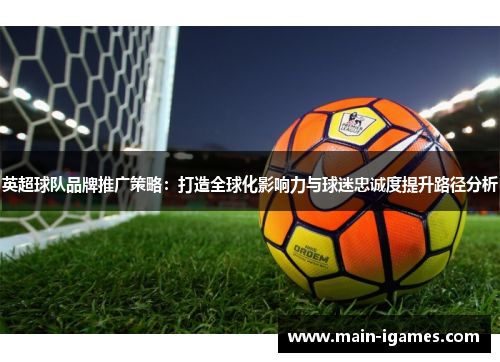 英超球队品牌推广策略：打造全球化影响力与球迷忠诚度提升路径分析