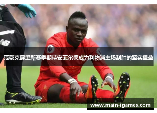 范戴克展望新赛季期待安菲尔德成为利物浦主场制胜的坚实堡垒 范戴克展望新赛季期待安菲尔德成为利物浦主场制胜的坚实堡垒