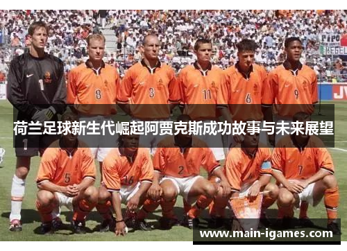荷兰足球新生代崛起阿贾克斯成功故事与未来展望 荷兰足球新生代崛起阿贾克斯成功故事与未来展望