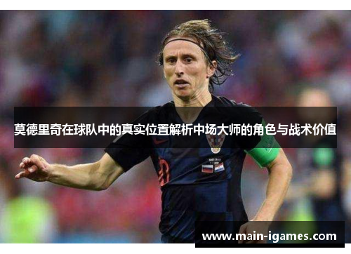 莫德里奇在球队中的真实位置解析中场大师的角色与战术价值 莫德里奇在球队中的真实位置解析中场大师的角色与战术价值