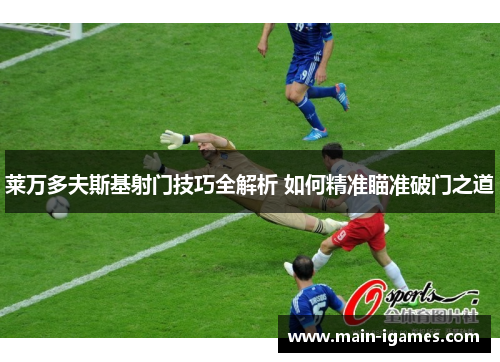 莱万多夫斯基射门技巧全解析 如何精准瞄准破门之道 莱万多夫斯基射门技巧全解析 如何精准瞄准破门之道