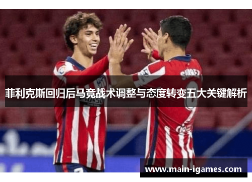 菲利克斯回归后马竞战术调整与态度转变五大关键解析
