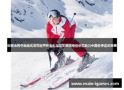 谷爱凌再夺自由式滑雪世界杯崇礼站冠军展现绝佳状态助力中国冬季运动发展