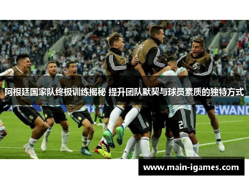 阿根廷国家队终极训练揭秘 提升团队默契与球员素质的独特方式