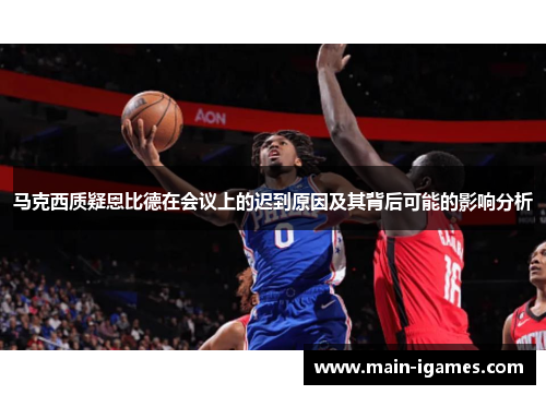 马克西质疑恩比德在会议上的迟到原因及其背后可能的影响分析