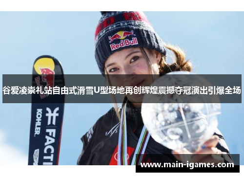 谷爱凌崇礼站自由式滑雪U型场地再创辉煌震撼夺冠演出引爆全场 谷爱凌崇礼站自由式滑雪U型场地再创辉煌震撼夺冠演出引爆全场