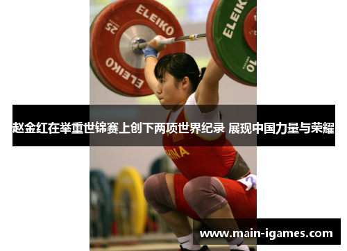 赵金红在举重世锦赛上创下两项世界纪录 展现中国力量与荣耀