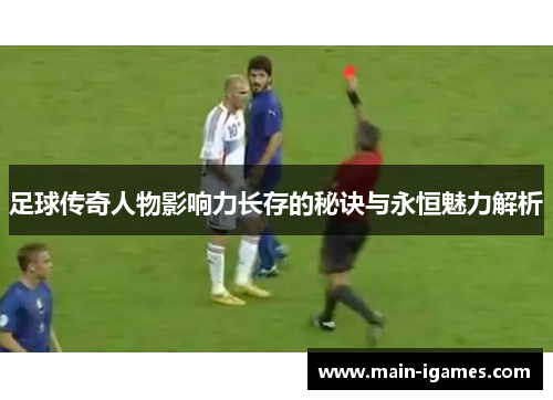 足球传奇人物影响力长存的秘诀与永恒魅力解析