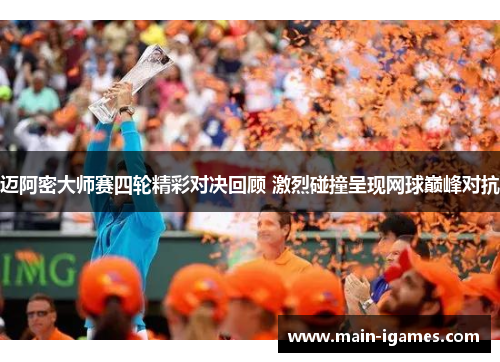迈阿密大师赛四轮精彩对决回顾 激烈碰撞呈现网球巅峰对抗