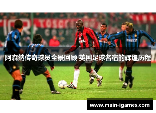 阿森纳传奇球员全景回顾 英国足球名宿的辉煌历程