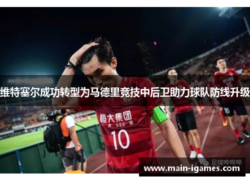 维特塞尔成功转型为马德里竞技中后卫助力球队防线升级 维特塞尔成功转型为马德里竞技中后卫助力球队防线升级