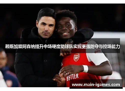 赖斯加盟阿森纳提升中场硬度助球队实现更强防守与控场能力 赖斯加盟阿森纳提升中场硬度助球队实现更强防守与控场能力