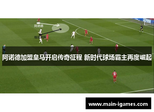 阿诺德加盟皇马开启传奇征程 新时代球场霸主再度崛起