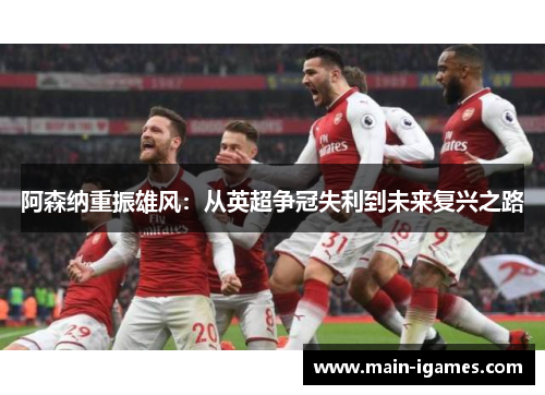 阿森纳重振雄风:从英超争冠失利到未来复兴之路 阿森纳重振雄风:从英超争冠失利到未来复兴之路
