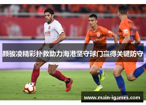颜骏凌精彩扑救助力海港坚守球门赢得关键防守