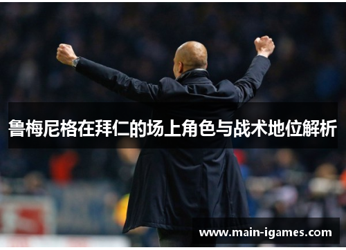 鲁梅尼格在拜仁的场上角色与战术地位解析