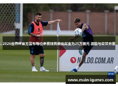 2026世界杯官方宣布每位参赛球员最低奖金为25万美元 激励与荣誉并重