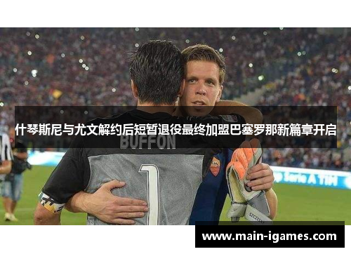 什琴斯尼与尤文解约后短暂退役最终加盟巴塞罗那新篇章开启