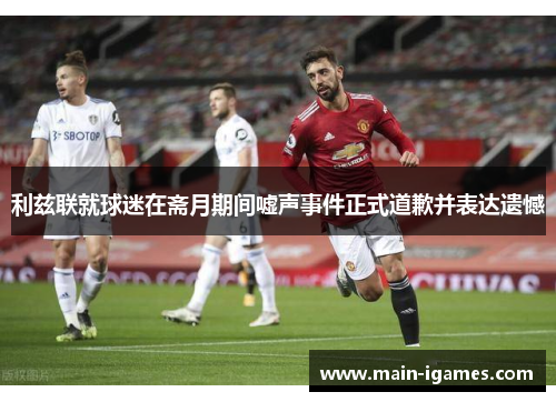 利兹联就球迷在斋月期间嘘声事件正式道歉并表达遗憾