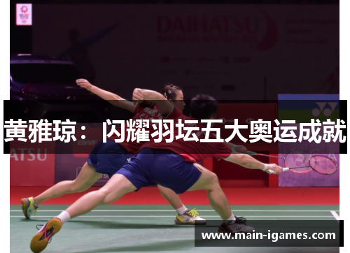 黄雅琼：闪耀羽坛五大奥运成就