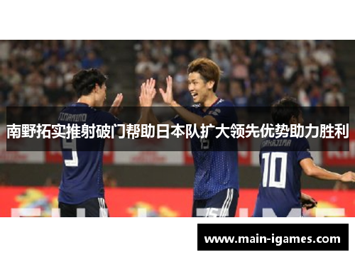 南野拓实推射破门帮助日本队扩大领先优势助力胜利