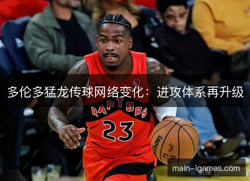 多伦多猛龙传球网络变化:进攻体系再升级 多伦多猛龙传球网络变化:进攻体系再升级